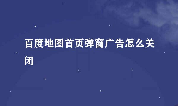 百度地图首页弹窗广告怎么关闭
