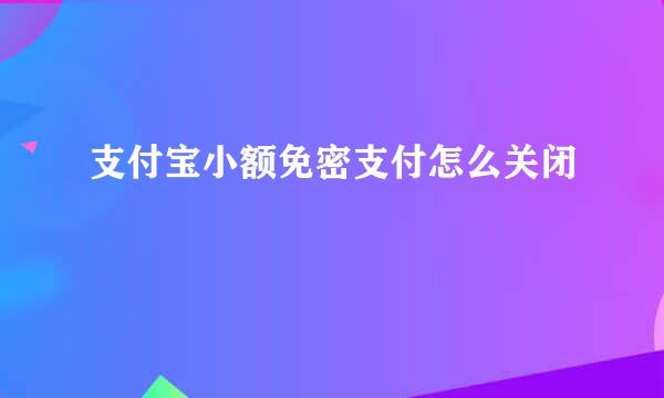 支付宝小额免密支付怎么关闭