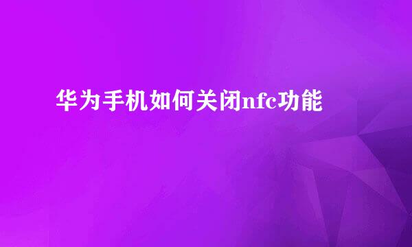 华为手机如何关闭nfc功能