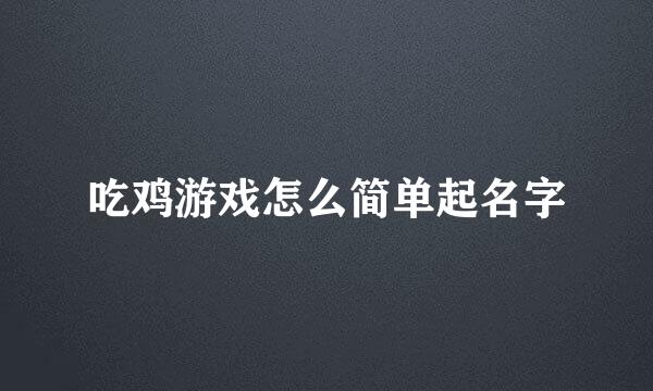 吃鸡游戏怎么简单起名字