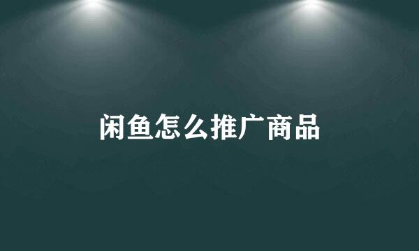 闲鱼怎么推广商品