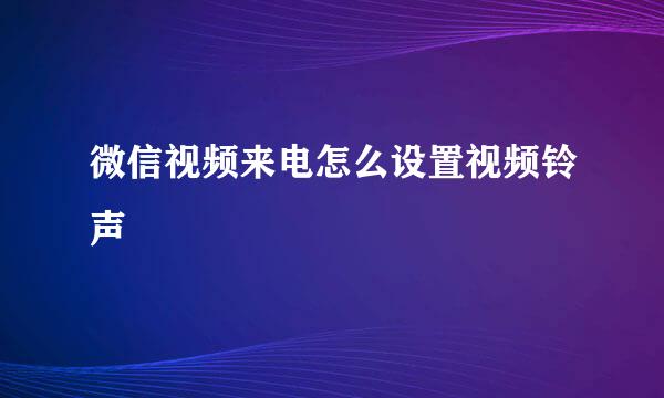 微信视频来电怎么设置视频铃声