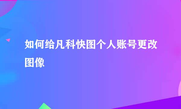 如何给凡科快图个人账号更改图像
