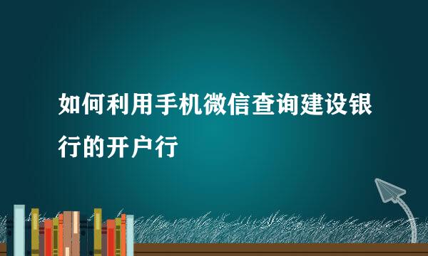 如何利用手机微信查询建设银行的开户行
