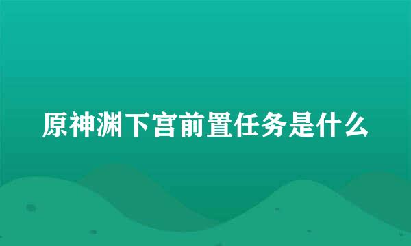 原神渊下宫前置任务是什么