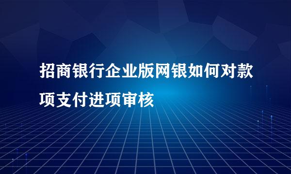 招商银行企业版网银如何对款项支付进项审核