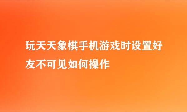 玩天天象棋手机游戏时设置好友不可见如何操作