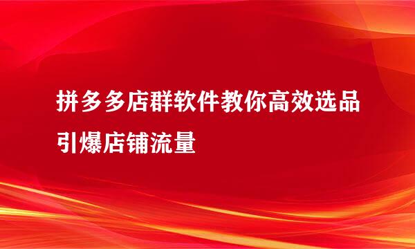拼多多店群软件教你高效选品引爆店铺流量