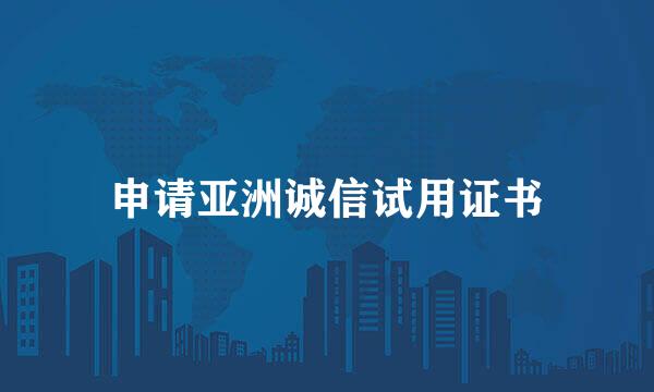 申请亚洲诚信试用证书