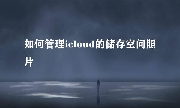 如何管理icloud的储存空间照片