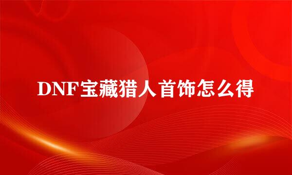 DNF宝藏猎人首饰怎么得