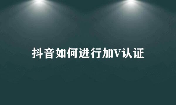 抖音如何进行加V认证