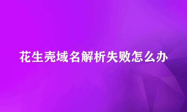 花生壳域名解析失败怎么办