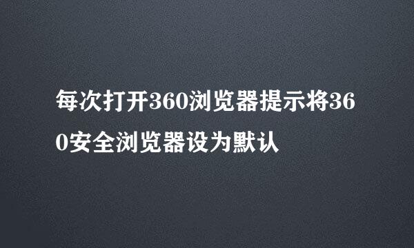 每次打开360浏览器提示将360安全浏览器设为默认