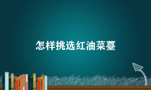 怎样挑选红油菜薹