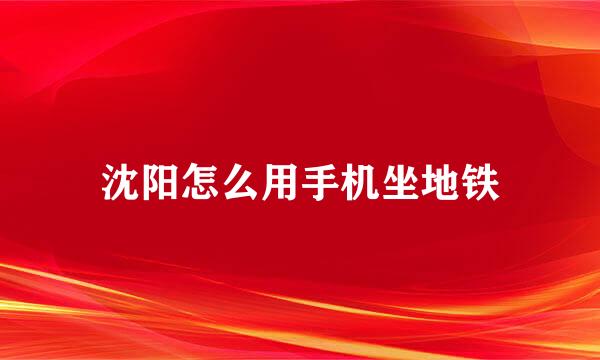沈阳怎么用手机坐地铁