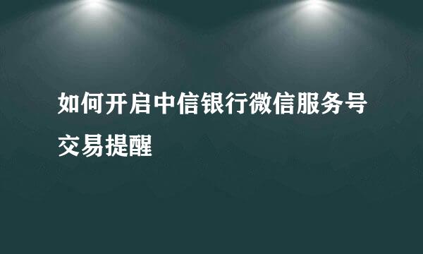 如何开启中信银行微信服务号交易提醒