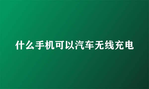 什么手机可以汽车无线充电