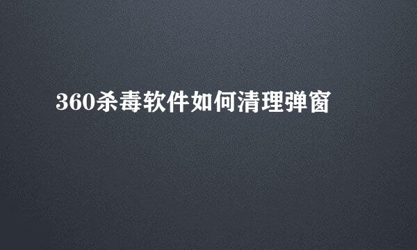 360杀毒软件如何清理弹窗