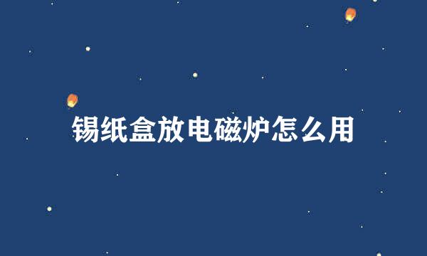 锡纸盒放电磁炉怎么用