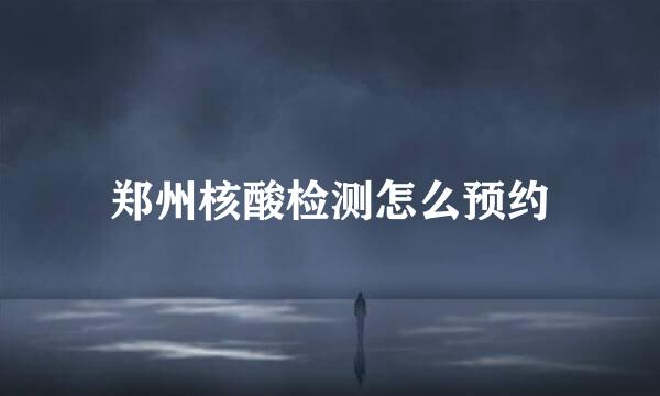 郑州核酸检测怎么预约