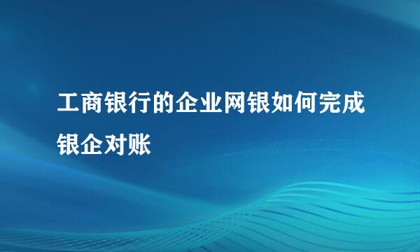工商银行的企业网银如何完成银企对账