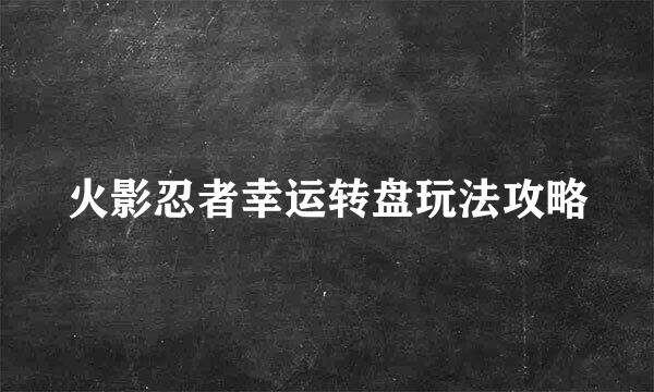 火影忍者幸运转盘玩法攻略