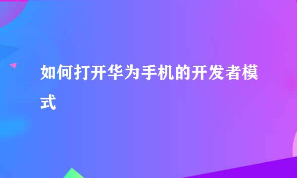 如何打开华为手机的开发者模式