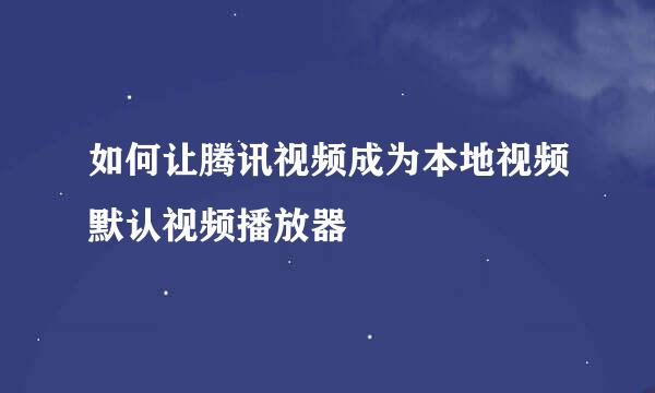 如何让腾讯视频成为本地视频默认视频播放器