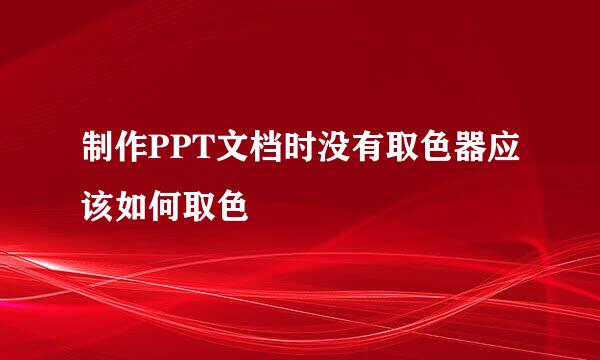 制作PPT文档时没有取色器应该如何取色