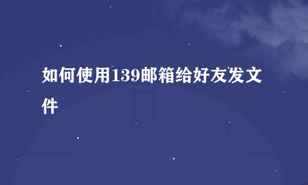 如何使用139邮箱给好友发文件