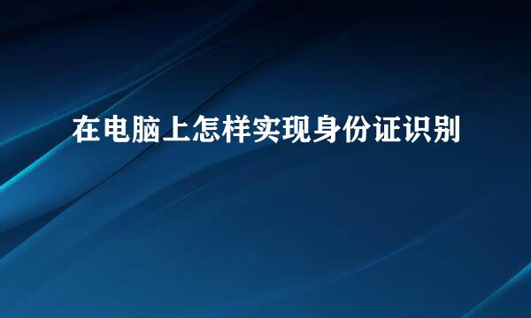 在电脑上怎样实现身份证识别