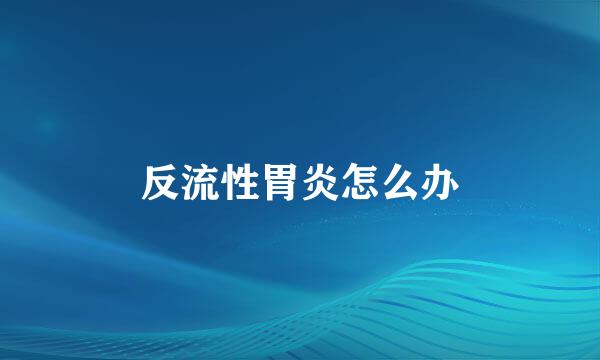 反流性胃炎怎么办