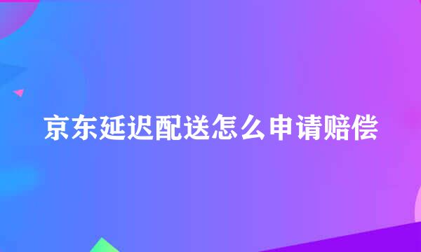 京东延迟配送怎么申请赔偿