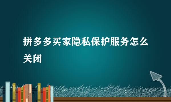 拼多多买家隐私保护服务怎么关闭