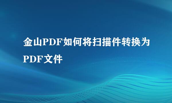 金山PDF如何将扫描件转换为PDF文件
