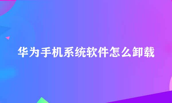 华为手机系统软件怎么卸载