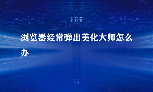 浏览器经常弹出美化大师怎么办