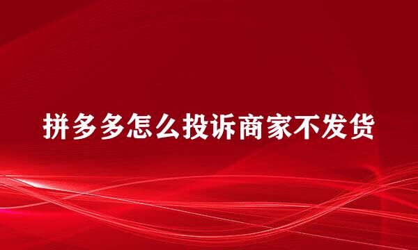 拼多多怎么投诉商家不发货