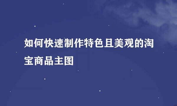 如何快速制作特色且美观的淘宝商品主图