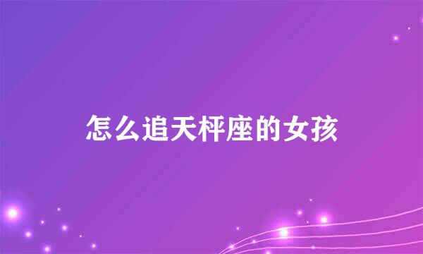 怎么追天枰座的女孩