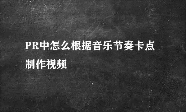 PR中怎么根据音乐节奏卡点制作视频