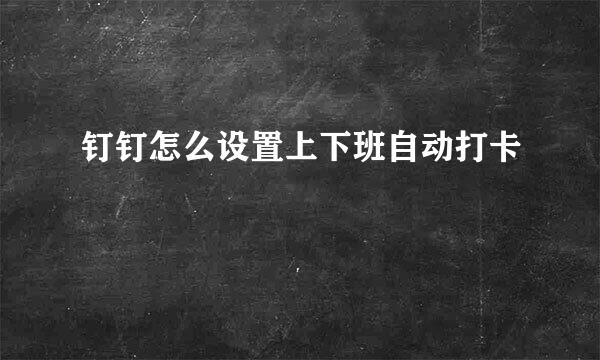 钉钉怎么设置上下班自动打卡