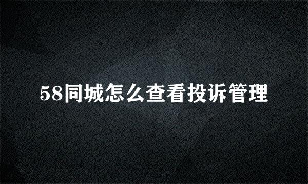 58同城怎么查看投诉管理