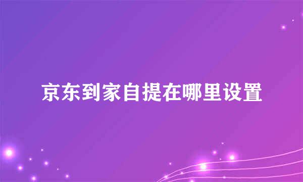 京东到家自提在哪里设置