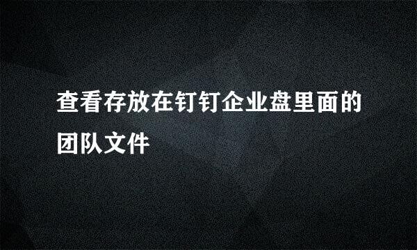 查看存放在钉钉企业盘里面的团队文件