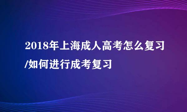 2018年上海成人高考怎么复习/如何进行成考复习