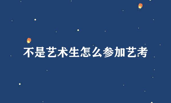 不是艺术生怎么参加艺考
