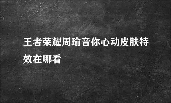 王者荣耀周瑜音你心动皮肤特效在哪看