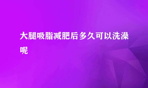 大腿吸脂减肥后多久可以洗澡呢